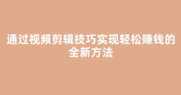 通过视频剪辑技巧实现轻松赚钱的全新方法 - 严选资源大全