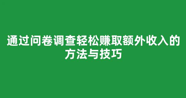 通过问卷调查轻松赚取额外收入的方法与技巧 - 严选资源大全