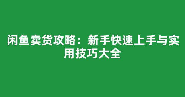 闲鱼卖货攻略：新手快速上手与实用技巧大全 - 严选资源大全