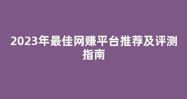 2023年最佳网赚平台推荐及评测指南 - 严选资源大全