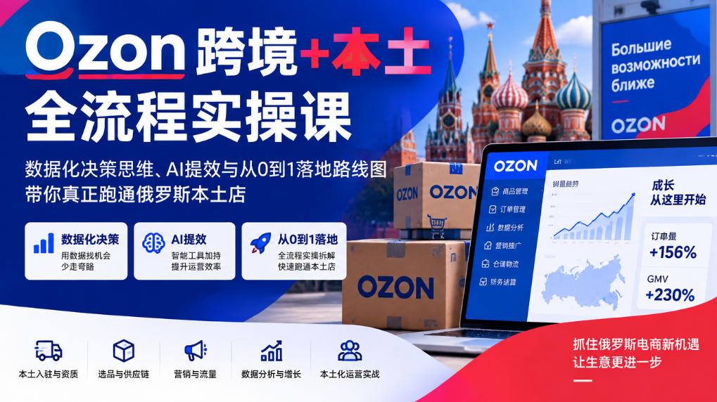 Ozon跨境+本土全流程实操课,数据化决策思维、AI提效与从0到1落地路线图,带你真正跑通俄罗斯本土店 - 严选资源大全