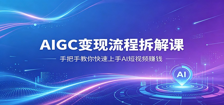AIGC变现流程拆解课,手把手教你快速上手AI短视频赚钱 - 严选资源大全