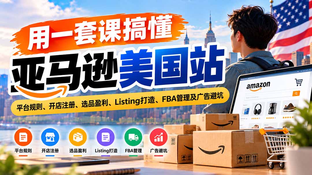 用一套课搞懂亚马逊美国站:平台规则、开店注册、选品盈利、Listing打造、FBA管理及广告避坑 - 严选资源大全