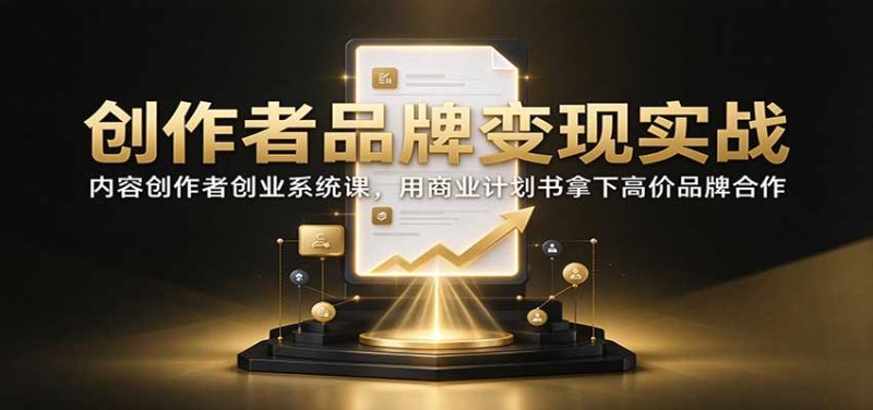 创作者品牌变现实战:内容创作者创业系统课,用商业计划书拿下高价品牌合作 - 严选资源大全 - 严选资源大全