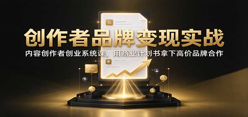 创作者品牌变现实战：内容创作者创业系统课，用商业计划书拿下高价品牌合作 - 严选资源大全