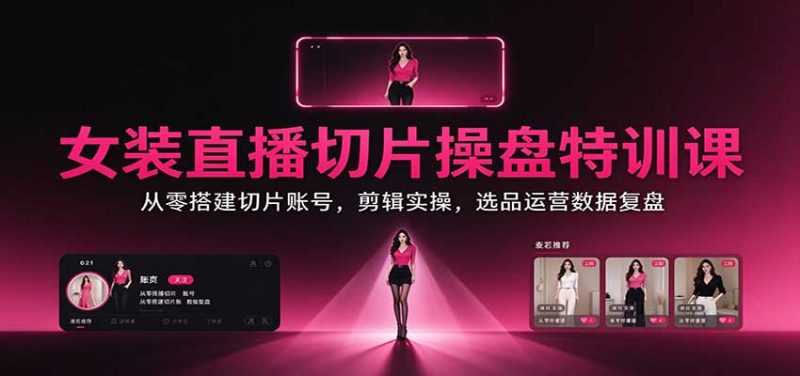 女装直播切片操盘特训课:从零搭建切片账号,剪辑实操,选品运营数据复盘 - 严选资源大全 - 严选资源大全