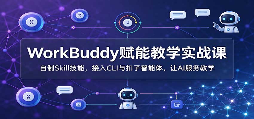 WorkBuddy赋能教学实战课：自制Skill技能，接入CLI与扣子智能体，让AI服务教学 - 严选资源大全