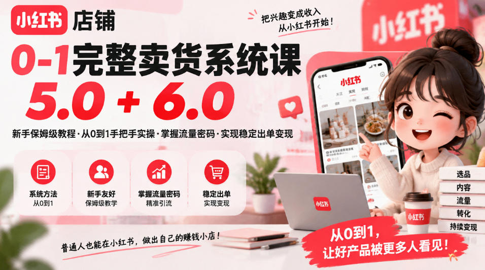 小红书店铺0-1完整卖货系统课5.0+6.0,新手保姆级教程·从0到1手把手实操·掌握流量密码·实现稳定出单变现 - 严选资源大全