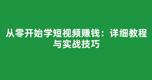 从零开始学短视频赚钱：详细教程与实战技巧 - 严选资源大全