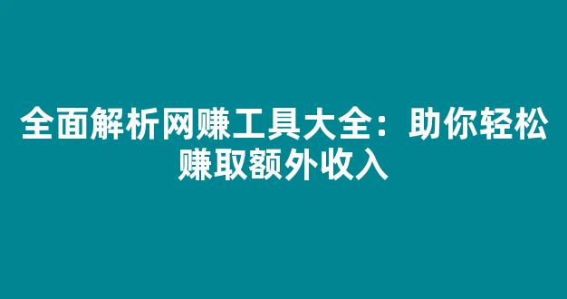 全面解析网赚工具大全：助你轻松赚取额外收入 - 严选资源大全