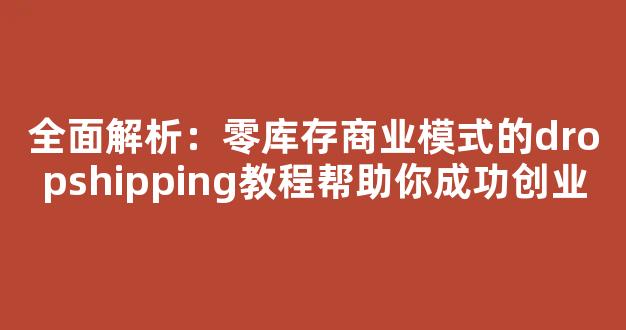 全面解析：零库存商业模式的dropshipping教程帮助你成功创业 - 严选资源大全