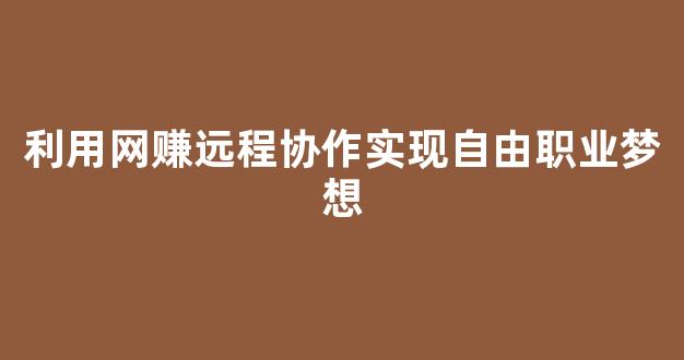 利用网赚远程协作实现自由职业梦想 - 严选资源大全