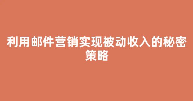 利用邮件营销实现被动收入的秘密策略 - 严选资源大全