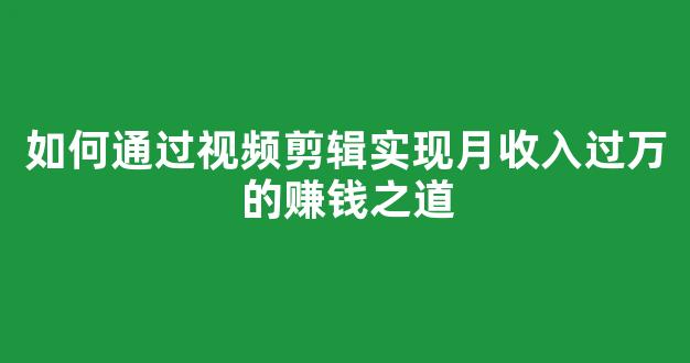 如何通过视频剪辑实现月收入过万的赚钱之道 - 严选资源大全