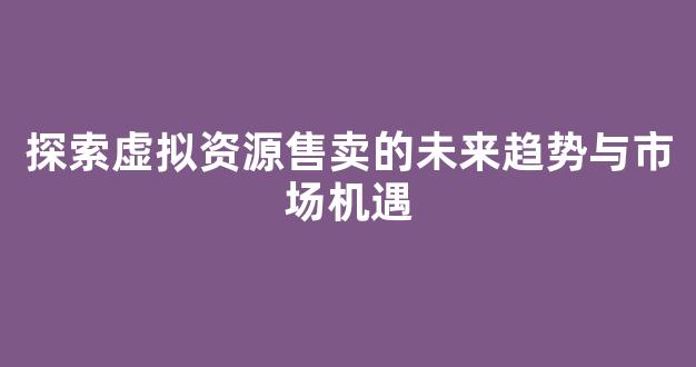 探索虚拟资源售卖的未来趋势与市场机遇 - 严选资源大全