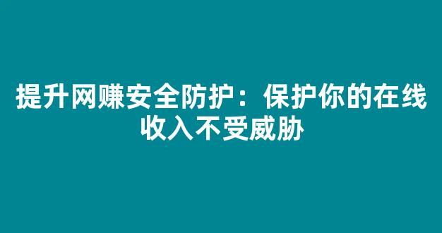 提升网赚安全防护：保护你的在线收入不受威胁 - 严选资源大全
