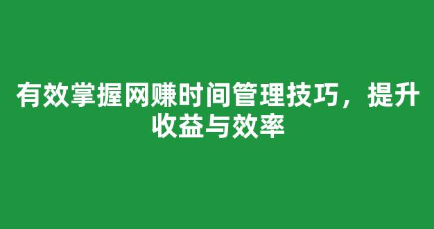 有效掌握网赚时间管理技巧，提升收益与效率 - 严选资源大全