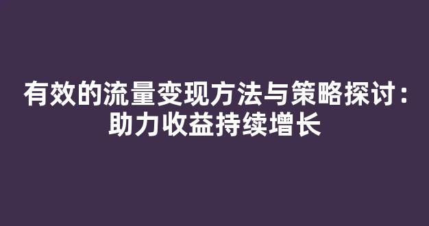 有效的流量变现方法与策略探讨：助力收益持续增长 - 严选资源大全