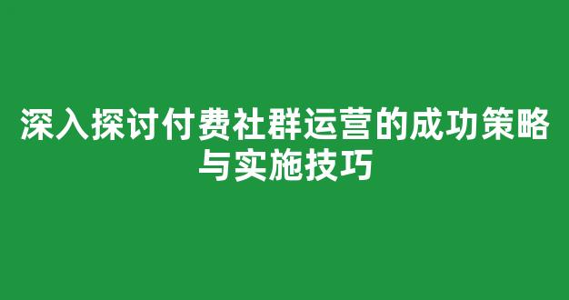 深入探讨付费社群运营的成功策略与实施技巧 - 严选资源大全