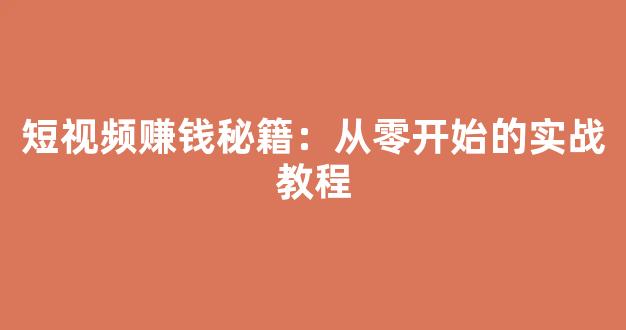 短视频赚钱秘籍：从零开始的实战教程 - 严选资源大全