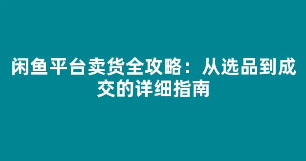 闲鱼平台卖货全攻略：从选品到成交的详细指南 - 严选资源大全